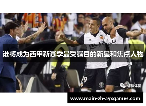 谁将成为西甲新赛季最受瞩目的新星和焦点人物
