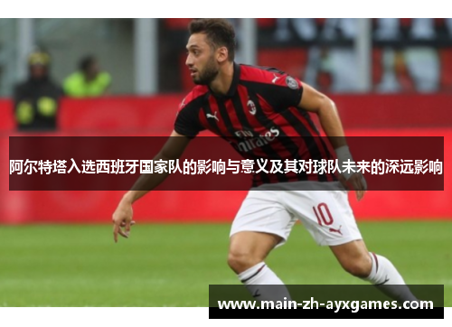 阿尔特塔入选西班牙国家队的影响与意义及其对球队未来的深远影响