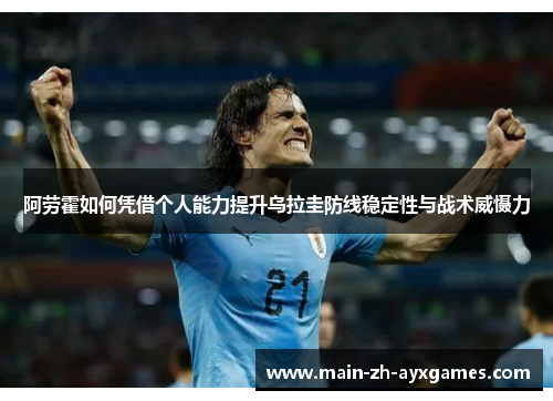 阿劳霍如何凭借个人能力提升乌拉圭防线稳定性与战术威慑力