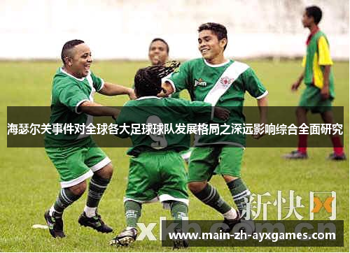 海瑟尔关事件对全球各大足球球队发展格局之深远影响综合全面研究