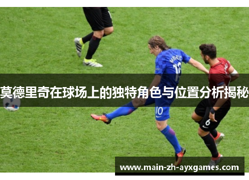 莫德里奇在球场上的独特角色与位置分析揭秘