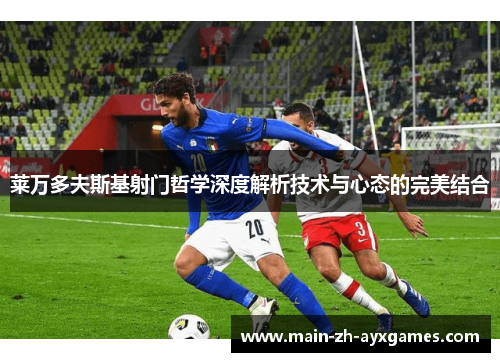 莱万多夫斯基射门哲学深度解析技术与心态的完美结合