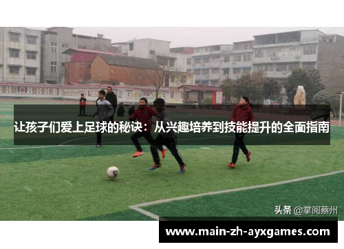 让孩子们爱上足球的秘诀：从兴趣培养到技能提升的全面指南