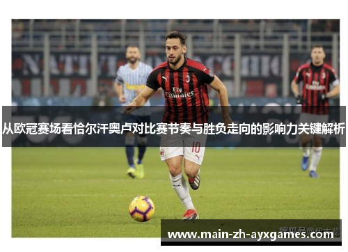 从欧冠赛场看恰尔汗奥卢对比赛节奏与胜负走向的影响力关键解析