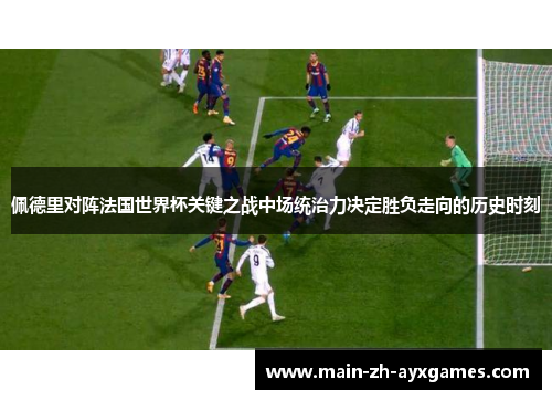 佩德里对阵法国世界杯关键之战中场统治力决定胜负走向的历史时刻