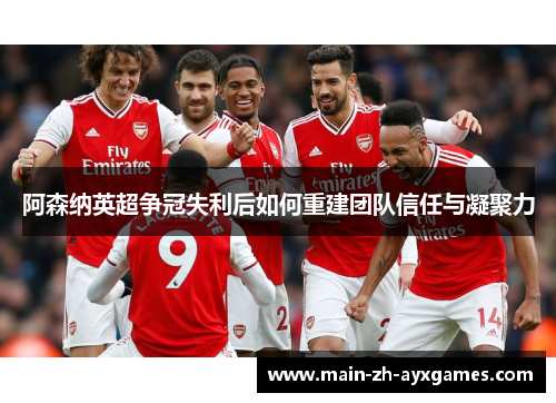 阿森纳英超争冠失利后如何重建团队信任与凝聚力