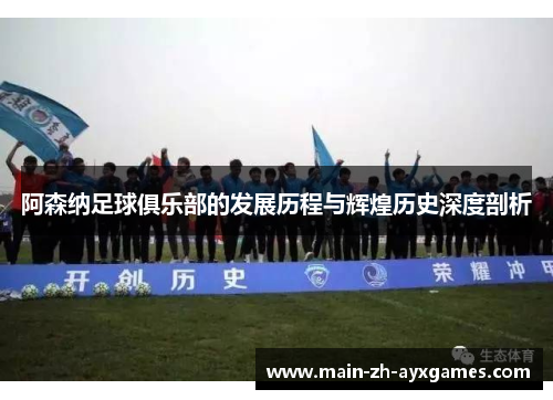 阿森纳足球俱乐部的发展历程与辉煌历史深度剖析