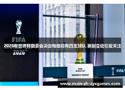 2026年世界杯组委会决定每组将有四支球队 赛制变动引发关注