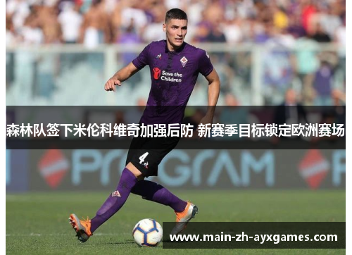 森林队签下米伦科维奇加强后防 新赛季目标锁定欧洲赛场