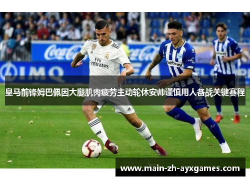 皇马前锋姆巴佩因大腿肌肉疲劳主动轮休安帅谨慎用人备战关键赛程