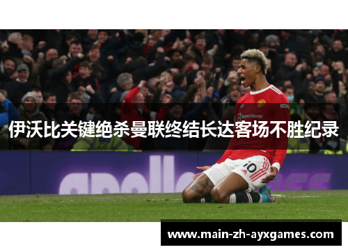 伊沃比关键绝杀曼联终结长达客场不胜纪录