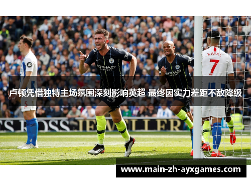 卢顿凭借独特主场氛围深刻影响英超 最终因实力差距不敌降级