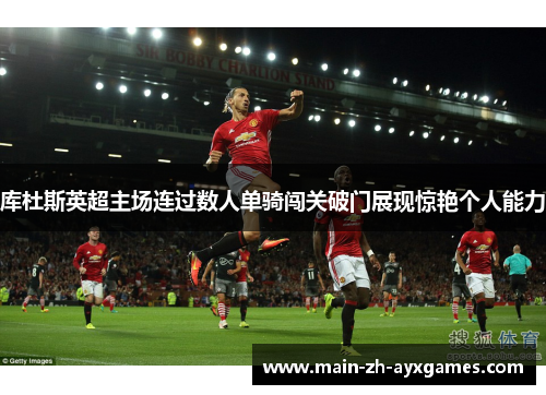 库杜斯英超主场连过数人单骑闯关破门展现惊艳个人能力