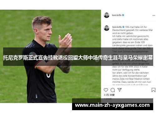 托尼克罗斯正式宣告挂靴退役回望大师中场传奇生涯与皇马荣耀谢幕